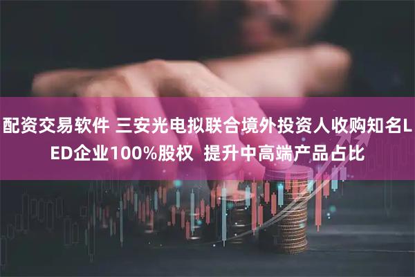 配资交易软件 三安光电拟联合境外投资人收购知名LED企业100%股权  提升中高端产品占比
