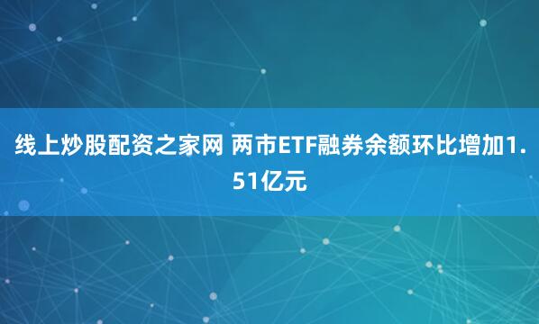 线上炒股配资之家网 两市ETF融券余额环比增加1.51亿元