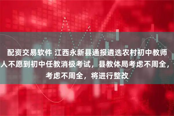 配资交易软件 江西永新县通报遴选农村初中教师一事：部分人不愿到初中任教消极考试，县教体局考虑不周全，将进行整改