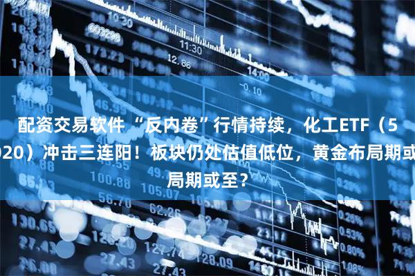配资交易软件 “反内卷”行情持续，化工ETF（516020）冲击三连阳！板块仍处估值低位，黄金布局期或至？