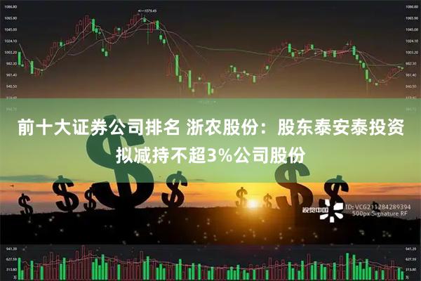 前十大证券公司排名 浙农股份：股东泰安泰投资拟减持不超3%公司股份