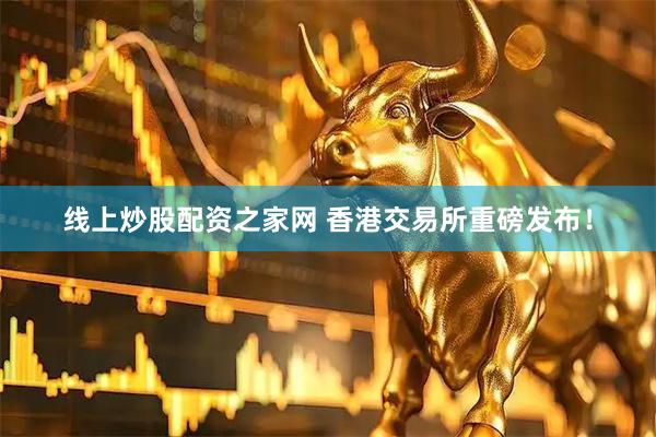 线上炒股配资之家网 香港交易所重磅发布！