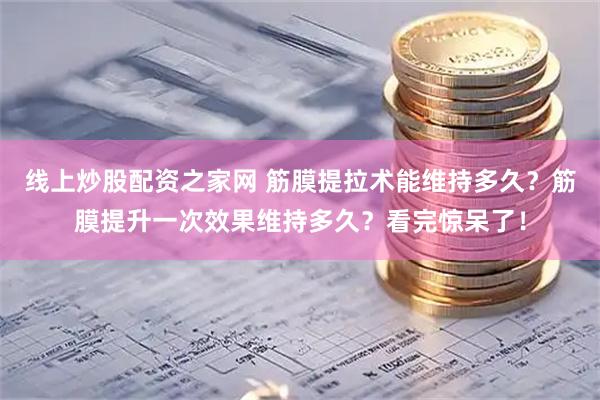 线上炒股配资之家网 筋膜提拉术能维持多久？筋膜提升一次效果维持多久？看完惊呆了！
