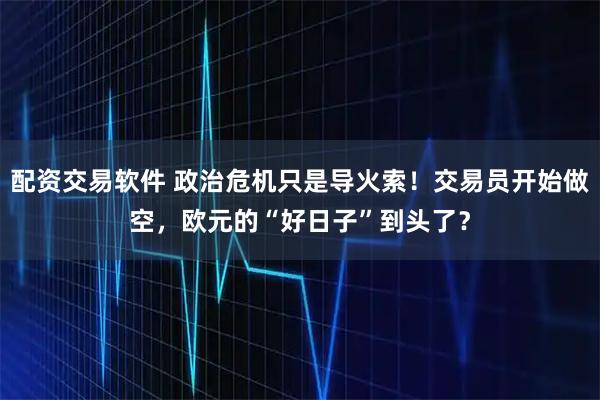 配资交易软件 政治危机只是导火索！交易员开始做空，欧元的“好日子”到头了？