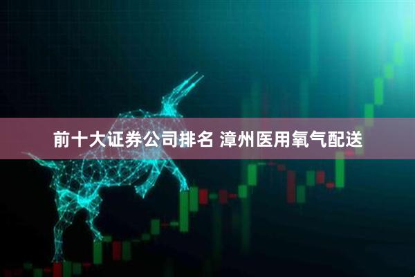 前十大证券公司排名 漳州医用氧气配送