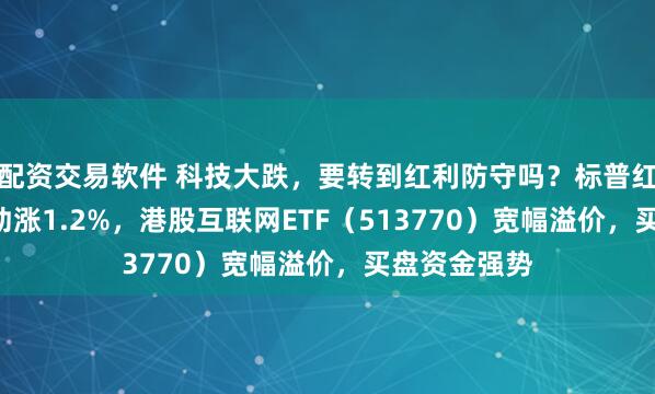 配资交易软件 科技大跌,要转到红利防守吗?标普红利ETF逆市劲涨1.2%,港股互联网ETF(513770)宽幅溢价,买盘资金强势