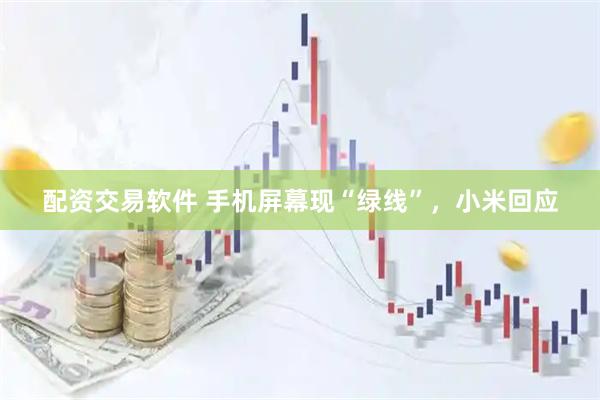 配资交易软件 手机屏幕现“绿线”,小米回应