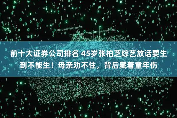 前十大证券公司排名 45岁张柏芝综艺放话要生到不能生！母亲劝不住，背后藏着童年伤
