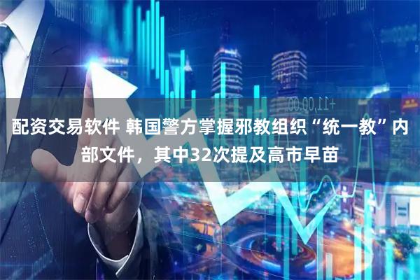 配资交易软件 韩国警方掌握邪教组织“统一教”内部文件，其中32次提及高市早苗