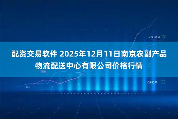 配资交易软件 2025年12月11日南京农副产品物流配送中心有限公司价格行情