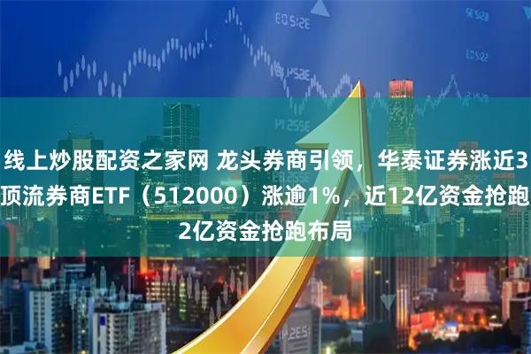 线上炒股配资之家网 龙头券商引领,华泰证券涨近3%,顶流券商ETF(512000)涨逾1%,近12亿资金抢跑布局