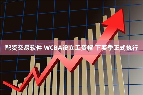 配资交易软件 WCBA设立工资帽 下赛季正式执行