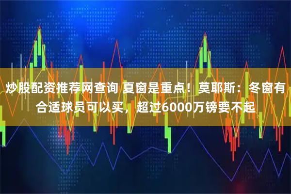 炒股配资推荐网查询 夏窗是重点！莫耶斯：冬窗有合适球员可以买，超过6000万镑要不起