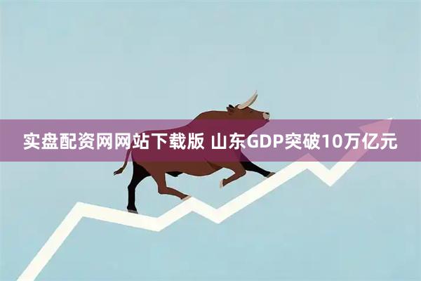 实盘配资网网站下载版 山东GDP突破10万亿元