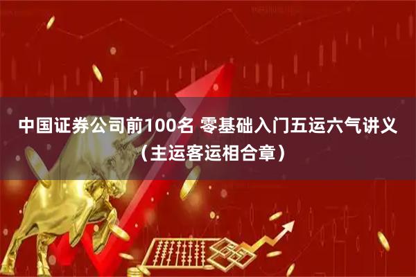 中国证券公司前100名 零基础入门五运六气讲义（主运客运相合章）