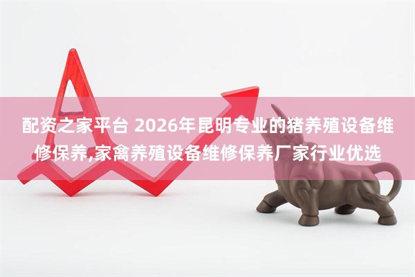 配资之家平台 2026年昆明专业的猪养殖设备维修保养,家禽养殖设备维修保养厂家行业优选
