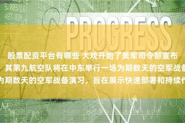 股票配资平台有哪些 大戏开始了美军司令部宣布：美军中央司令部宣布，其第九航空队将在中东举行一场为期数天的空军战备演习，旨在展示快速部署和持续作战能力
