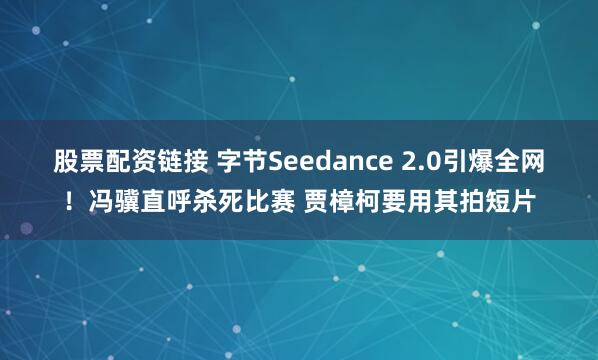 股票配资链接 字节Seedance 2.0引爆全网！冯骥直呼杀死比赛 贾樟柯要用其拍短片