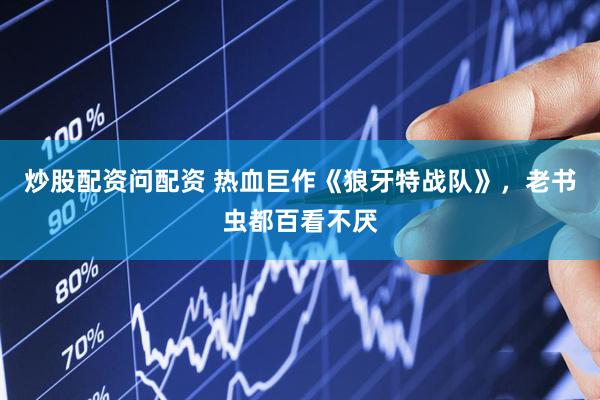 炒股配资问配资 热血巨作《狼牙特战队》，老书虫都百看不厌
