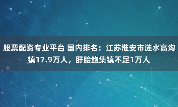 股票配资专业平台 国内排名：江苏淮安市涟水高沟镇17.9万人，盱眙鲍集镇不足1万人