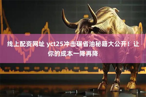 线上配资网址 yct25冲击碾省油秘籍大公开！让你的成本一降再降