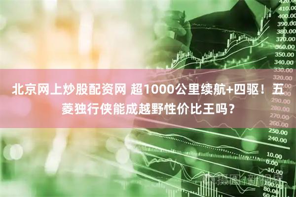 北京网上炒股配资网 超1000公里续航+四驱！五菱独行侠能成越野性价比王吗？