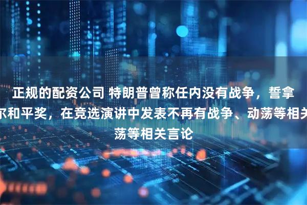 正规的配资公司 特朗普曾称任内没有战争，誓拿诺贝尔和平奖，在竞选演讲中发表不再有战争、动荡等相关言论