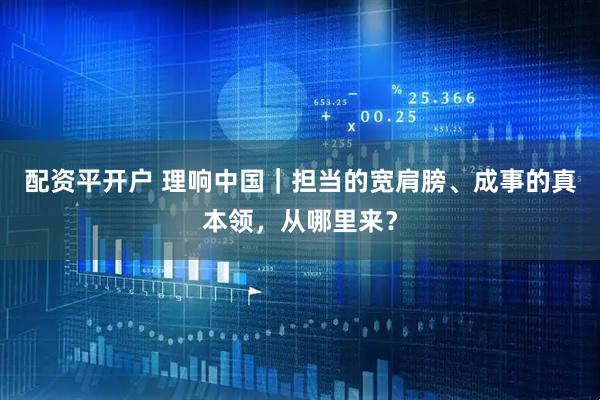 配资平开户 理响中国｜担当的宽肩膀、成事的真本领，从哪里来？