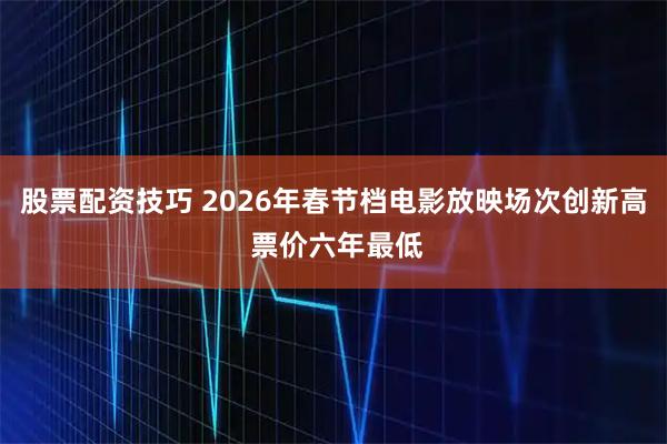 股票配资技巧 2026年春节档电影放映场次创新高 票价六年最低