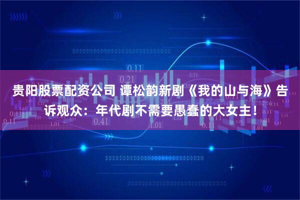 贵阳股票配资公司 谭松韵新剧《我的山与海》告诉观众：年代剧不需要愚蠢的大女主！