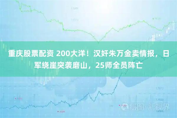 重庆股票配资 200大洋！汉奸朱万金卖情报，日军绕崖突袭磨山，25师全员阵亡