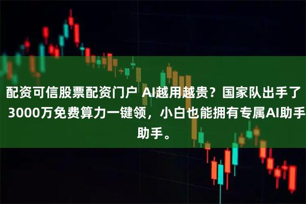 配资可信股票配资门户 AI越用越贵？国家队出手了！3000万免费算力一键领，小白也能拥有专属AI助手。