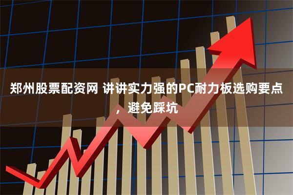 郑州股票配资网 讲讲实力强的PC耐力板选购要点，避免踩坑