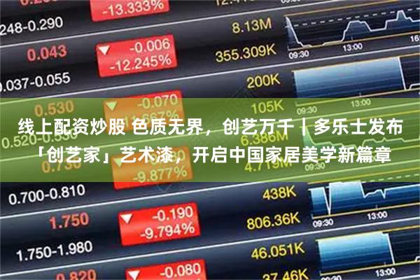线上配资炒股 色质无界，创艺万千｜多乐士发布「创艺家」艺术漆，开启中国家居美学新篇章