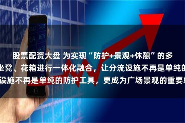 股票配资大盘 为实现“防护+景观+休憩”的多元价值，将车挡设计与坐凳、花箱进行一体化融合，让分流设施不再是单纯的防护工具，更成为广场景观的重要组成部分。