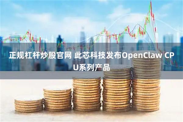 正规杠杆炒股官网 此芯科技发布OpenClaw CPU系列产品