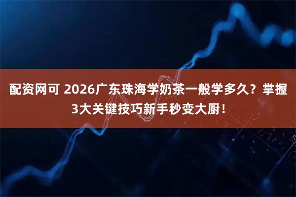 配资网可 2026广东珠海学奶茶一般学多久？掌握3大关键技巧新手秒变大厨！