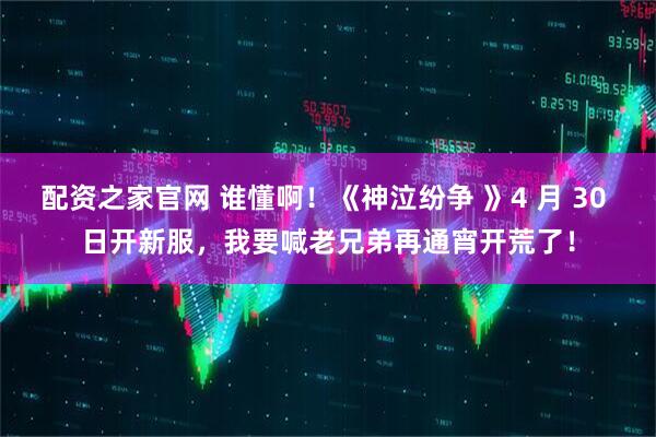 配资之家官网 谁懂啊！《神泣纷争 》4 月 30 日开新服，我要喊老兄弟再通宵开荒了！