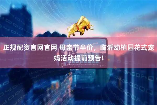 正规配资官网官网 母亲节半价，临沂动植园花式宠妈活动提前预告!