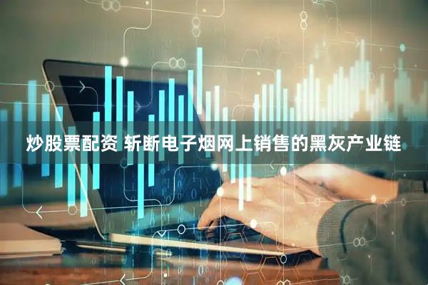 炒股票配资 斩断电子烟网上销售的黑灰产业链