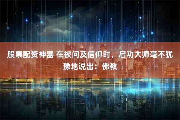 股票配资神器 在被问及信仰时，启功大师毫不犹豫地说出：佛教