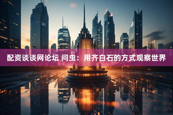配资谈谈网论坛 问虫：用齐白石的方式观察世界
