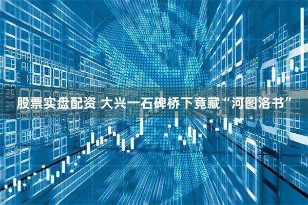 股票实盘配资 大兴一石碑桥下竟藏“河图洛书”
