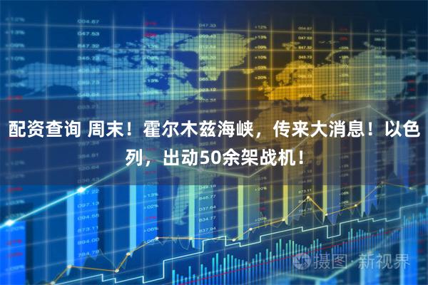 配资查询 周末！霍尔木兹海峡，传来大消息！以色列，出动50余架战机！