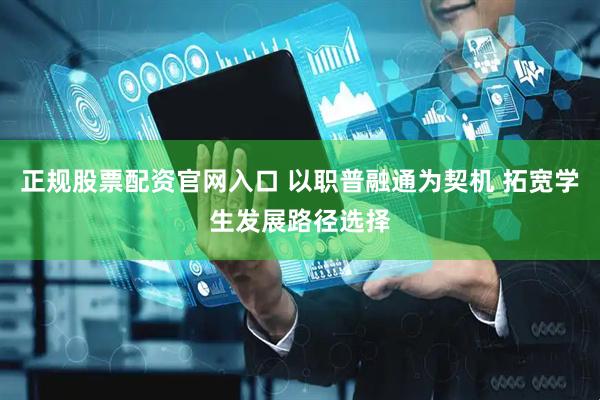 正规股票配资官网入口 以职普融通为契机 拓宽学生发展路径选择