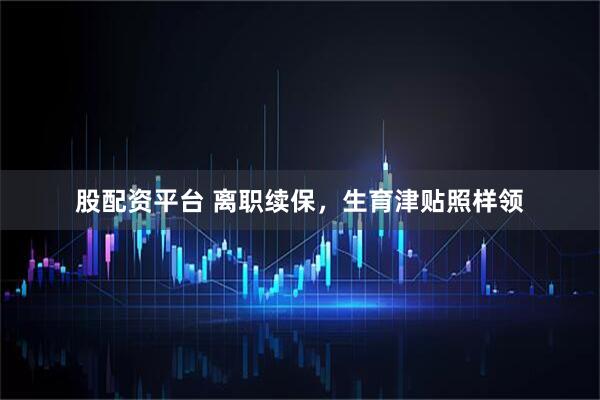 股配资平台 离职续保，生育津贴照样领