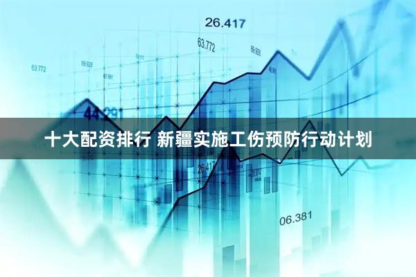 十大配资排行 新疆实施工伤预防行动计划
